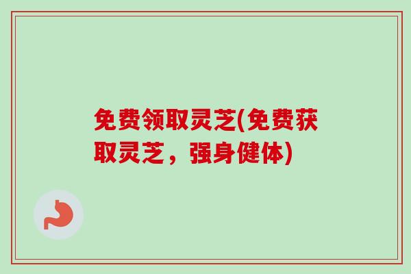 免费领取灵芝(免费获取灵芝，强身健体)