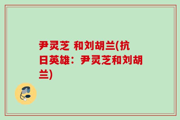 尹灵芝 和刘胡兰(抗日英雄：尹灵芝和刘胡兰)