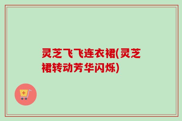 灵芝飞飞连衣裙(灵芝裙转动芳华闪烁)