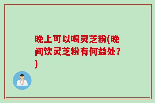 晚上可以喝灵芝粉(晚间饮灵芝粉有何益处？)