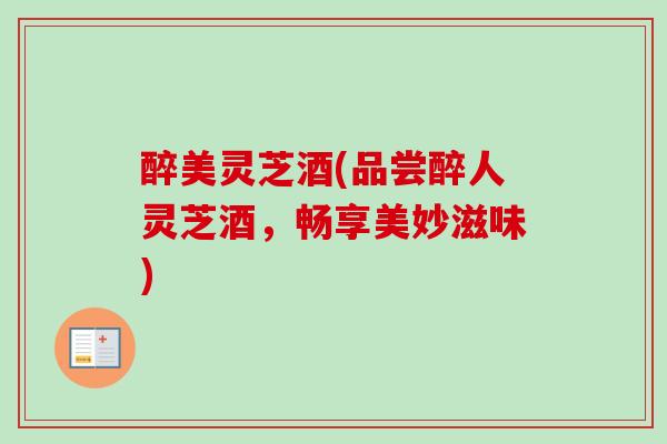 醉美灵芝酒(品尝醉人灵芝酒，畅享美妙滋味)