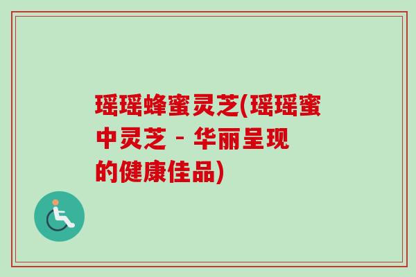 瑶瑶蜂蜜灵芝(瑶瑶蜜中灵芝 - 华丽呈现的健康佳品)