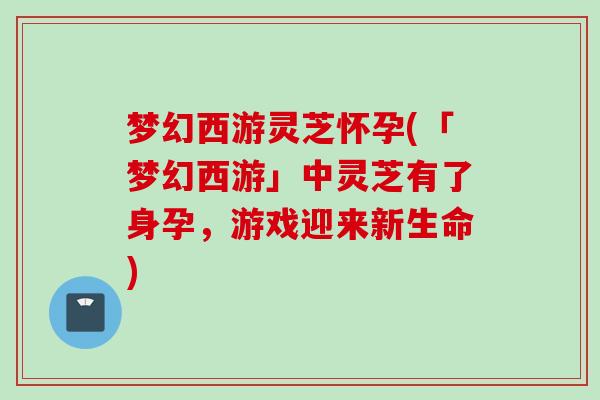 梦幻西游灵芝怀孕(「梦幻西游」中灵芝有了身孕，游戏迎来新生命)