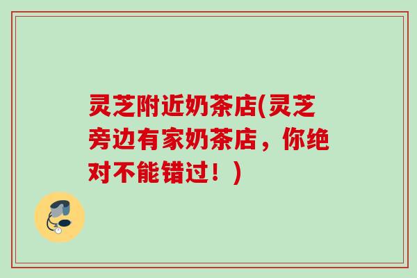 灵芝附近奶茶店(灵芝旁边有家奶茶店，你绝对不能错过！)