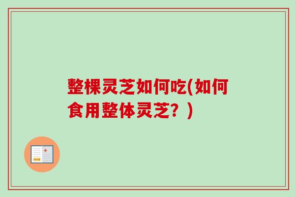 整棵灵芝如何吃(如何食用整体灵芝？)
