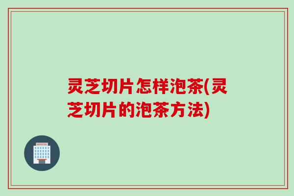 灵芝切片怎样泡茶(灵芝切片的泡茶方法)