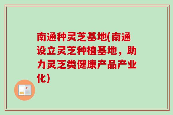 南通种灵芝基地(南通设立灵芝种植基地，助力灵芝类健康产品产业化)