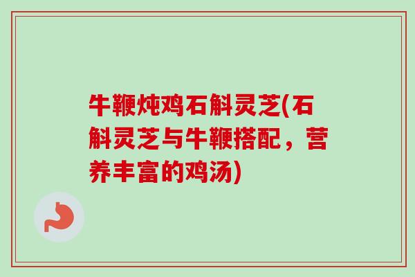 牛鞭炖鸡石斛灵芝(石斛灵芝与牛鞭搭配，营养丰富的鸡汤)