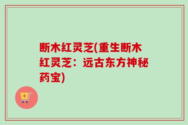断木红灵芝(重生断木红灵芝:远古东方神秘药宝) 断木红灵芝(重生断木红灵芝:远古东方神秘药宝)