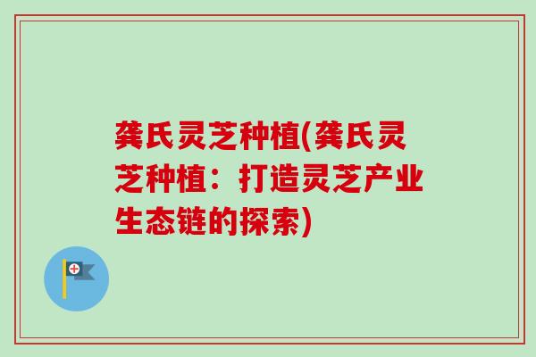 龚氏灵芝种植(龚氏灵芝种植：打造灵芝产业生态链的探索)