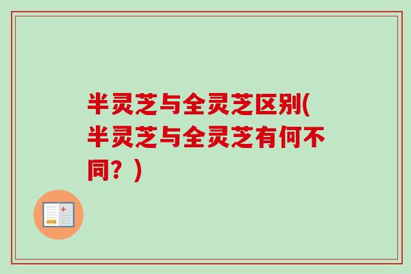 半灵芝与全灵芝区别(半灵芝与全灵芝有何不同？)