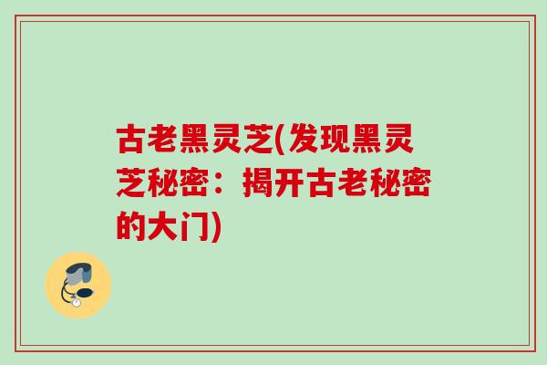 古老黑灵芝(发现黑灵芝秘密：揭开古老秘密的大门)