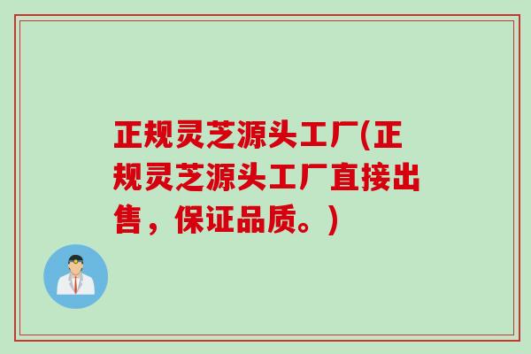 正规灵芝源头工厂(正规灵芝源头工厂直接出售，保证品质。)