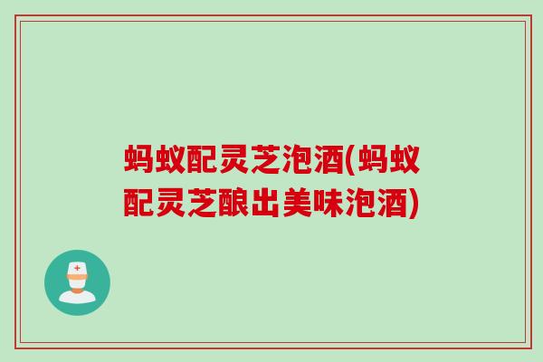 蚂蚁配灵芝泡酒(蚂蚁配灵芝酿出美味泡酒)