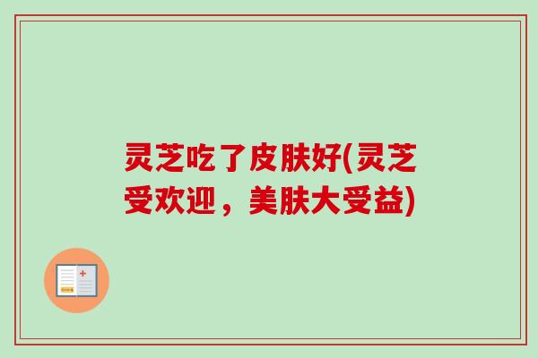 灵芝吃了皮肤好(灵芝受欢迎，美肤大受益)
