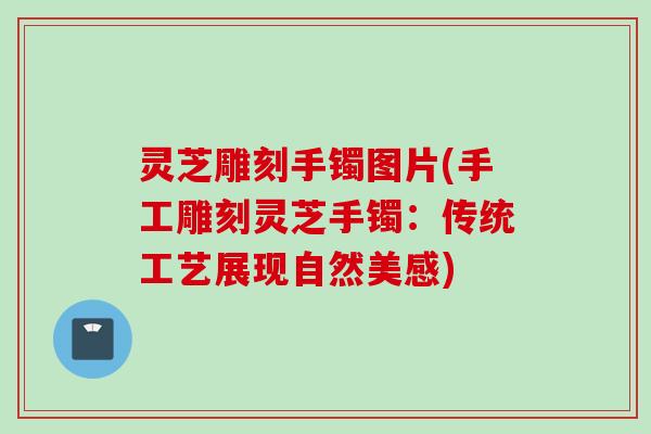 灵芝雕刻手镯图片(手工雕刻灵芝手镯：传统工艺展现自然美感)