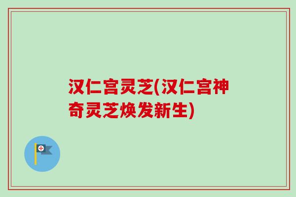 汉仁宫灵芝(汉仁宫神奇灵芝焕发新生)