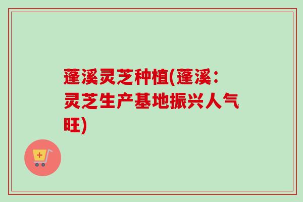 蓬溪灵芝种植(蓬溪：灵芝生产基地振兴人气旺)