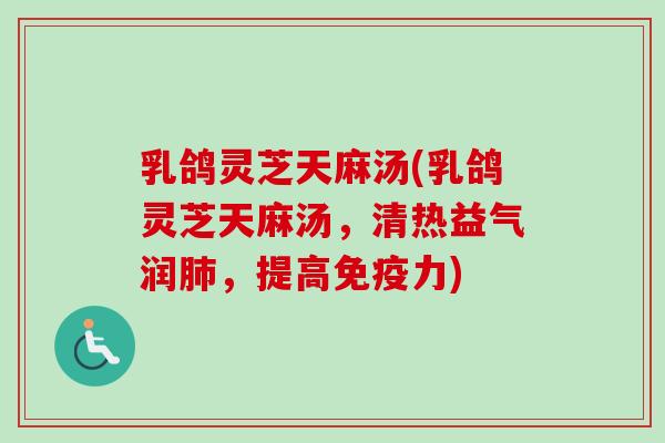 乳鸽灵芝天麻汤(乳鸽灵芝天麻汤，清热益气润肺，提高免疫力)