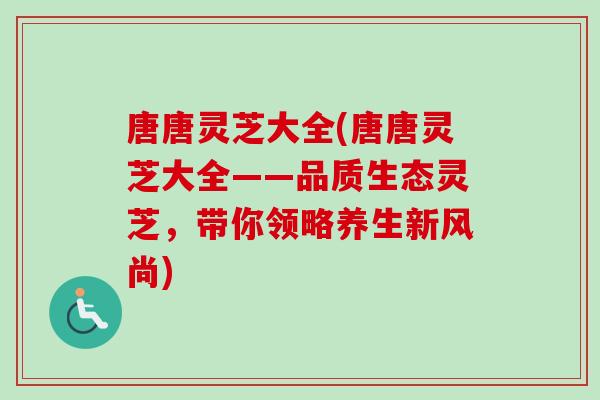 唐唐灵芝大全(唐唐灵芝大全——品质生态灵芝，带你领略养生新风尚)