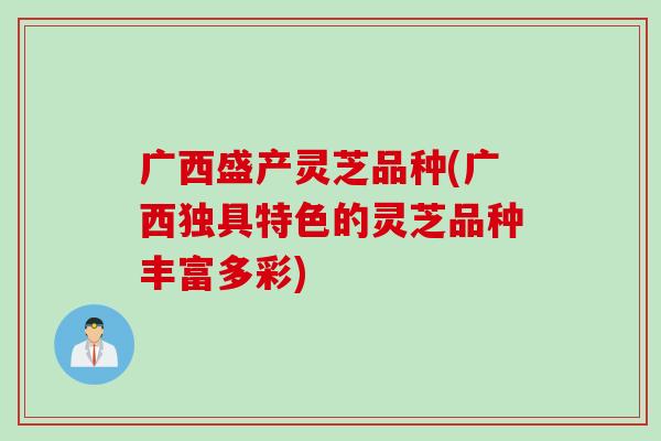 广西盛产灵芝品种(广西独具特色的灵芝品种丰富多彩)