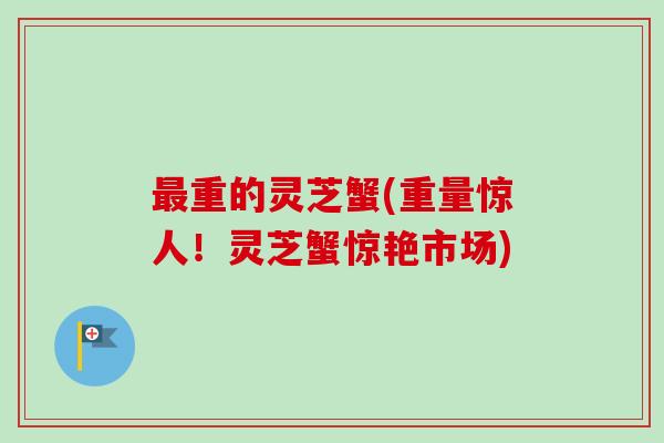 最重的灵芝蟹(重量惊人！灵芝蟹惊艳市场)