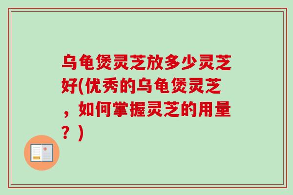 乌龟煲灵芝放多少灵芝好(优秀的乌龟煲灵芝，如何掌握灵芝的用量？)