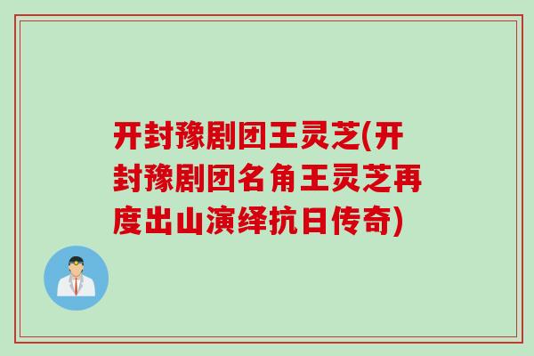 开封豫剧团王灵芝(开封豫剧团名角王灵芝再度出山演绎抗日传奇)