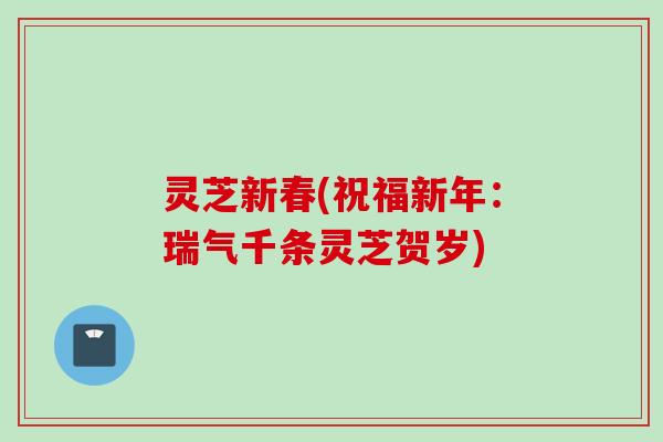 灵芝新春(祝福新年：瑞气千条灵芝贺岁)