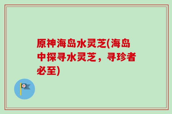 原神海岛水灵芝(海岛中探寻水灵芝，寻珍者必至)