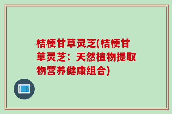 桔梗甘草灵芝(桔梗甘草灵芝：天然植物提取物营养健康组合)