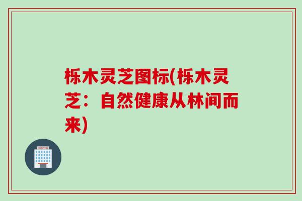 栎木灵芝图标(栎木灵芝：自然健康从林间而来)