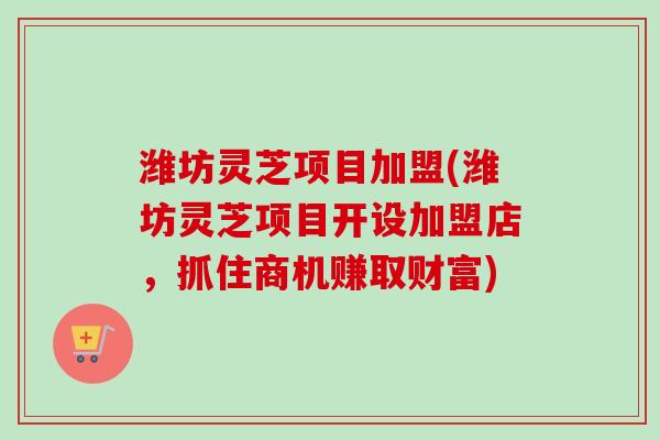 潍坊灵芝项目加盟(潍坊灵芝项目开设加盟店，抓住商机赚取财富)