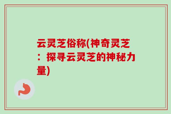 云灵芝俗称(神奇灵芝：探寻云灵芝的神秘力量)