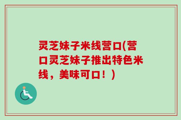 灵芝妹子米线营口(营口灵芝妹子推出特色米线，美味可口！)