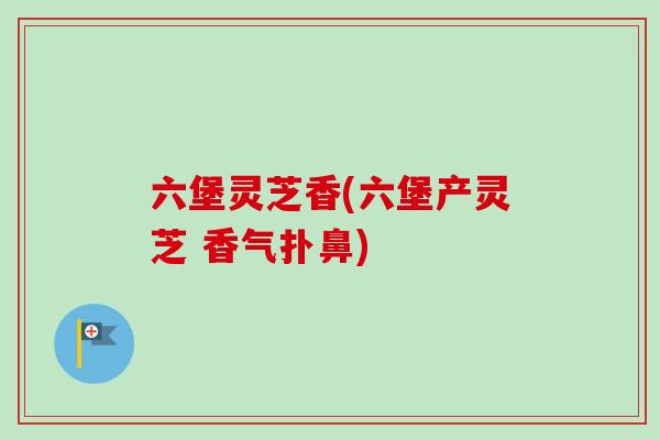 六堡灵芝香(六堡产灵芝 香气扑鼻) 六堡灵芝香(六堡产灵芝 香气扑鼻)