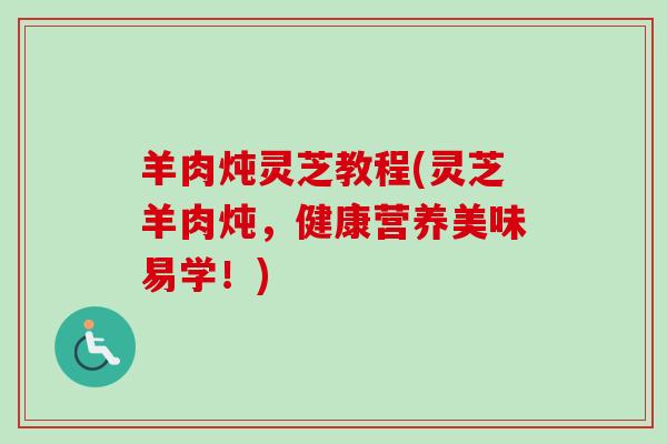 羊肉炖灵芝教程(灵芝羊肉炖，健康营养美味易学！)