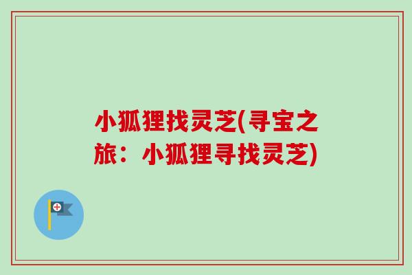 小狐狸找灵芝(寻宝之旅:小狐狸寻找灵芝) 小狐狸找灵芝(寻宝之旅:小狐狸寻找灵芝)