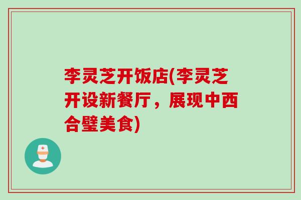 李灵芝开饭店(李灵芝开设新餐厅，展现中西合璧美食)
