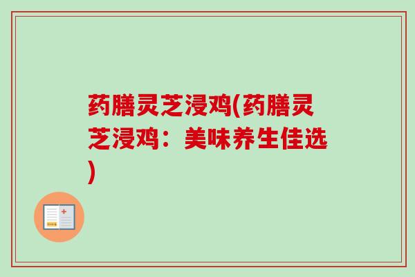 药膳灵芝浸鸡(药膳灵芝浸鸡：美味养生佳选)