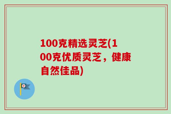100克精选灵芝(100克优质灵芝，健康自然佳品)
