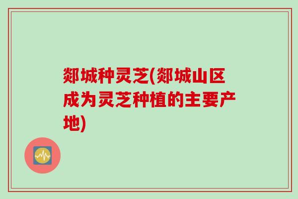 郯城种灵芝(郯城山区成为灵芝种植的主要产地)