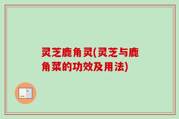 灵芝鹿角灵(灵芝与鹿角菜的功效及用法)