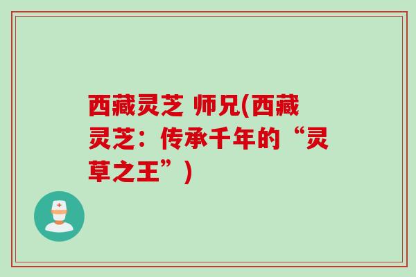 西藏灵芝 师兄(西藏灵芝：传承千年的“灵草之王”)