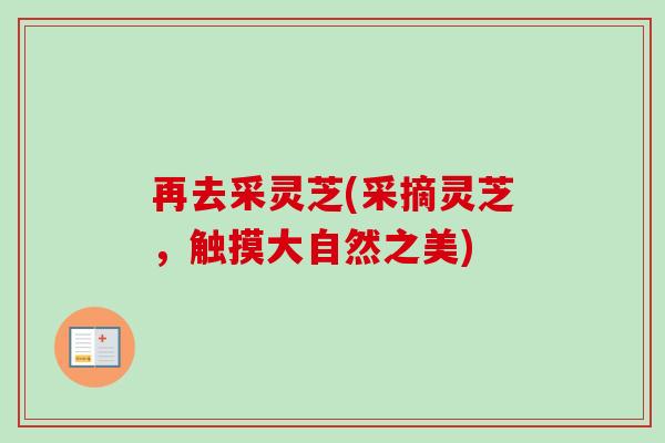再去采灵芝(采摘灵芝，触摸大自然之美)