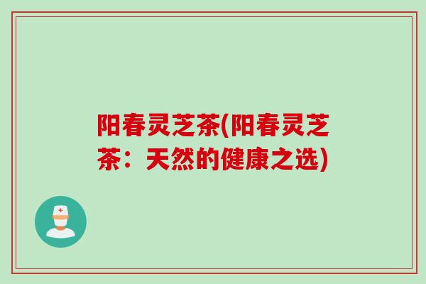 阳春灵芝茶(阳春灵芝茶：天然的健康之选)