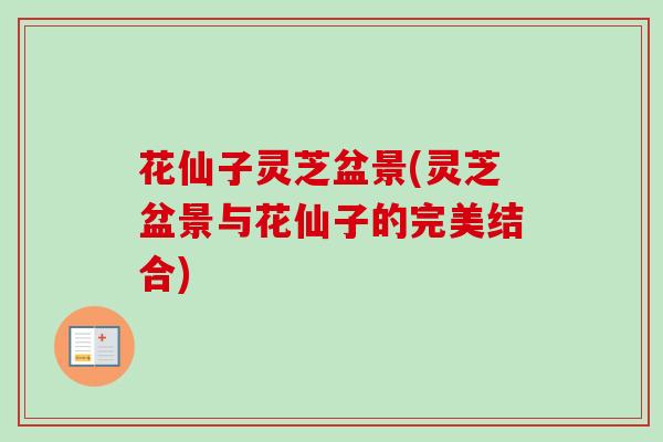 花仙子灵芝盆景(灵芝盆景与花仙子的完美结合)