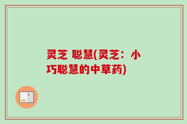 灵芝 聪慧(灵芝：小巧聪慧的中草药)