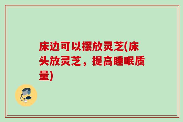 床边可以摆放灵芝(床头放灵芝，提高睡眠质量)