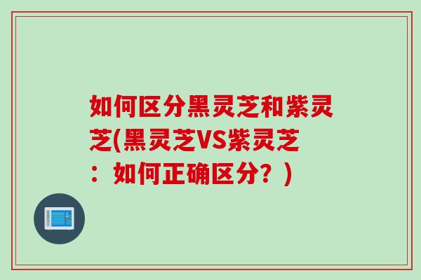 如何区分黑灵芝和紫灵芝(黑灵芝VS紫灵芝:如何正确区分?) 如何区分黑灵芝和紫灵芝(黑灵芝VS紫灵芝:如何正确区分?)
